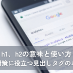 h1、h2の意味と使い方｜SEO対策に役立つ見出しタグのルールを解説