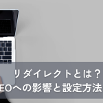 リダイレクトとは？SEOへの影響と設定方法から注意点まで徹底解説