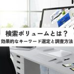 検索ボリュームとは？効果的なキーワード選定と調査方法をわかりやすく解説