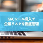 GRCツール導入で企業リスクを徹底管理！選び方のポイントとおすすめツール