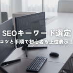 SEOキーワード選定とは？コツと手順で初心者も上位表示！